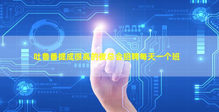 吐鲁番提成很高的夜总会招聘每天一个班