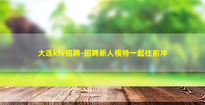 大连ktv招聘-招聘新人模特一起往前冲
