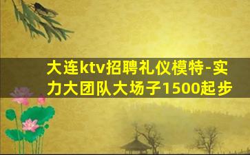 大连ktv招聘礼仪模特-实力大团队大场子1500起步